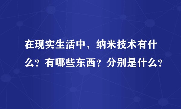 在现实生活中，纳米技术有什么？有哪些东西？分别是什么？