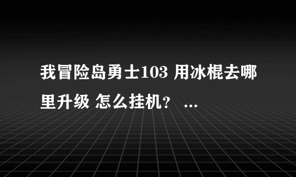 我冒险岛勇士103 用冰棍去哪里升级 怎么挂机？ 要听的懂