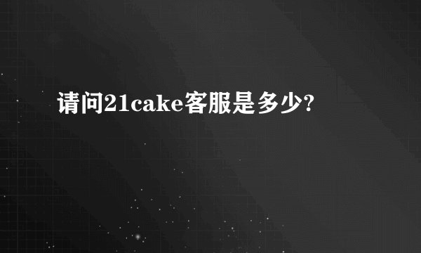 请问21cake客服是多少?