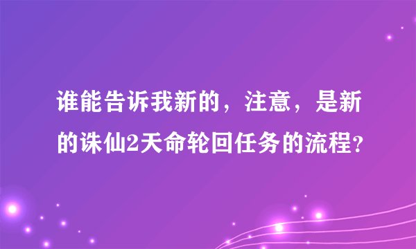 谁能告诉我新的，注意，是新的诛仙2天命轮回任务的流程？