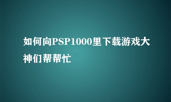 如何向PSP1000里下载游戏大神们帮帮忙