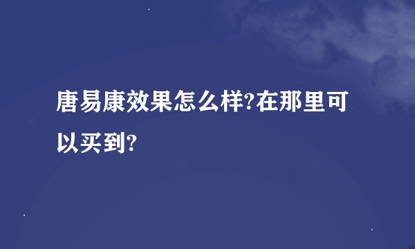 唐易康效果怎么样?在那里可以买到?