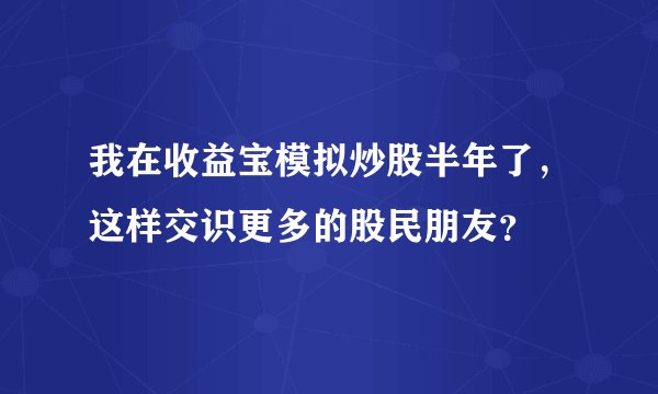 我在收益宝模拟炒股半年了，这样交识更多的股民朋友？