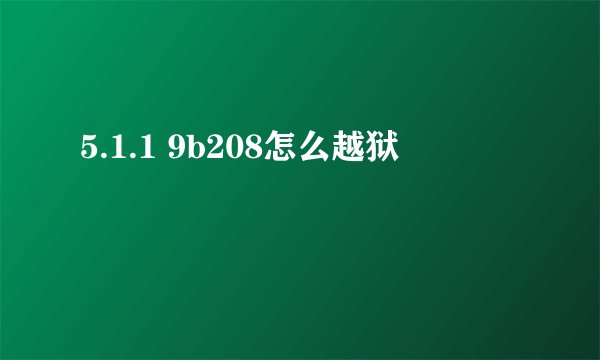 5.1.1 9b208怎么越狱