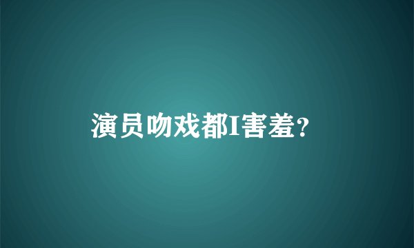 演员吻戏都I害羞？