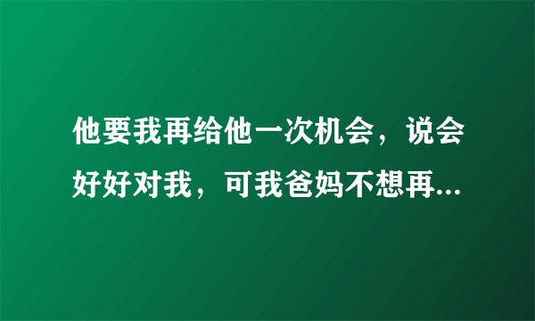 他要我再给他一次机会，说会好好对我，可我爸妈不想再让我回去，我该怎么办，孩子天天喊爸爸？