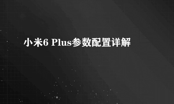 小米6 Plus参数配置详解