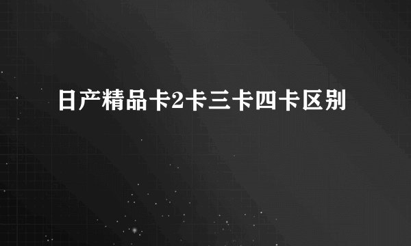 日产精品卡2卡三卡四卡区别
