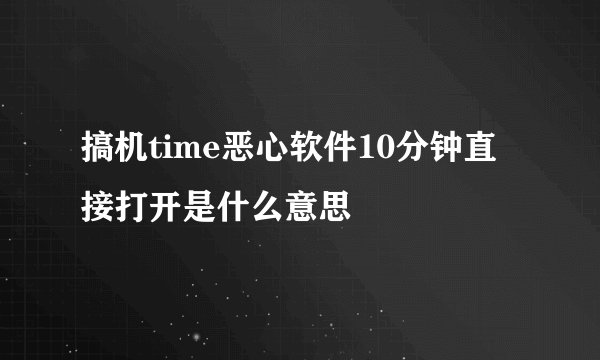 搞机time恶心软件10分钟直接打开是什么意思