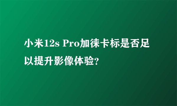 小米12s Pro加徕卡标是否足以提升影像体验？
