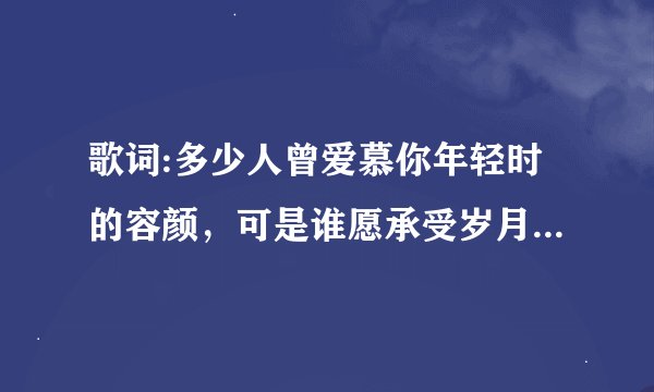 歌词:多少人曾爱慕你年轻时的容颜，可是谁愿承受岁月无情的变迁
