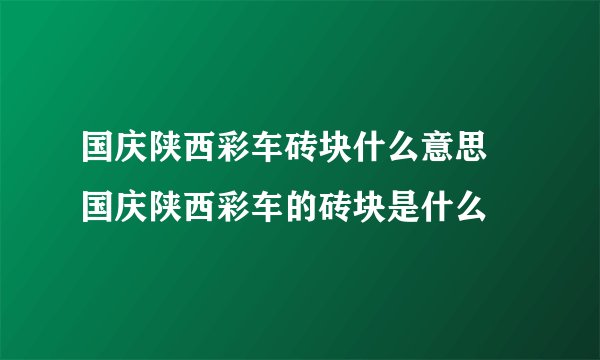 国庆陕西彩车砖块什么意思 国庆陕西彩车的砖块是什么