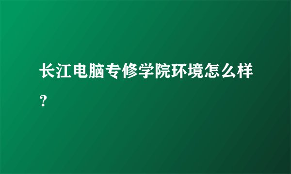 长江电脑专修学院环境怎么样？
