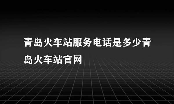青岛火车站服务电话是多少青岛火车站官网