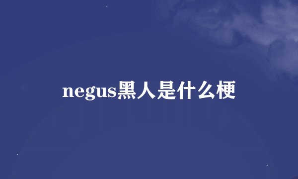 negus黑人是什么梗