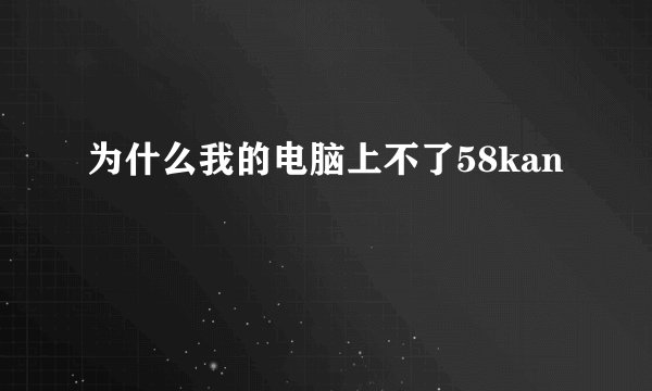 为什么我的电脑上不了58kan