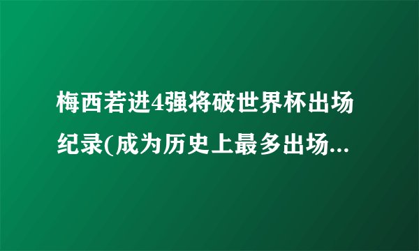 梅西若进4强将破世界杯出场纪录(成为历史上最多出场的南美球员之一。)