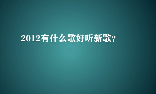 2012有什么歌好听新歌？
