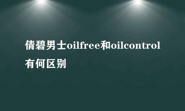 倩碧男士oilfree和oilcontrol有何区别