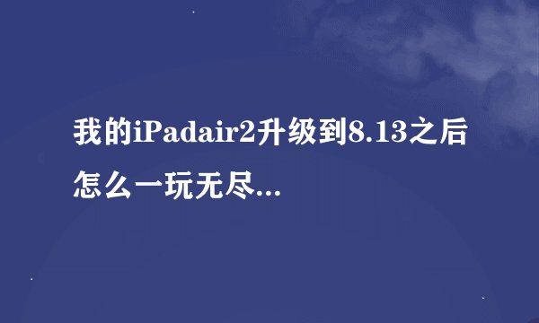 我的iPadair2升级到8.13之后怎么一玩无尽之剑3就闪退