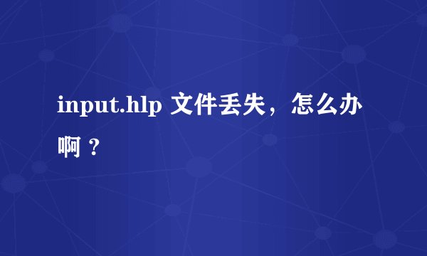 input.hlp 文件丢失，怎么办啊 ?