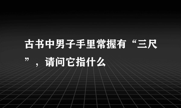 古书中男子手里常握有“三尺”，请问它指什么