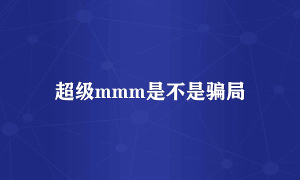 超级mmm是不是骗局