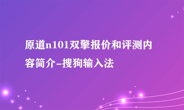 原道n101双擎报价和评测内容简介-搜狗输入法