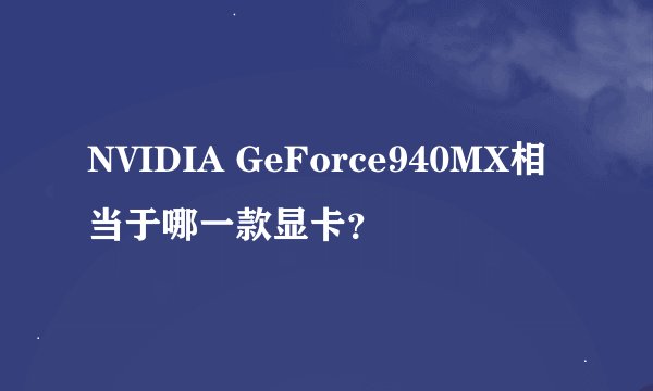 NVIDIA GeForce940MX相当于哪一款显卡？