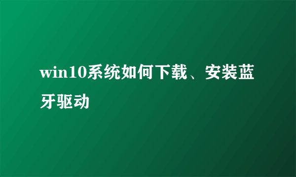 win10系统如何下载、安装蓝牙驱动