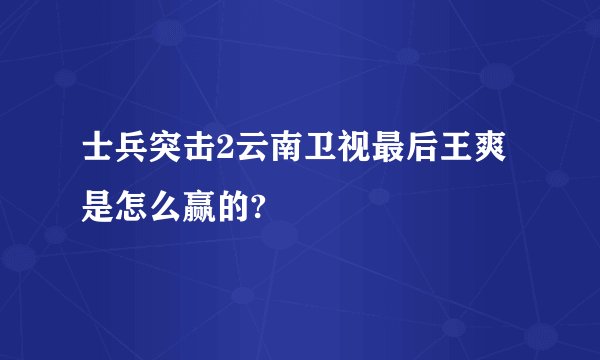 士兵突击2云南卫视最后王爽是怎么赢的?