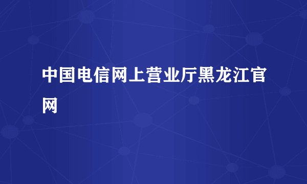 中国电信网上营业厅黑龙江官网