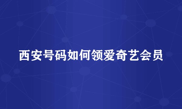 西安号码如何领爱奇艺会员