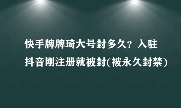快手牌牌琦大号封多久？入驻抖音刚注册就被封(被永久封禁)