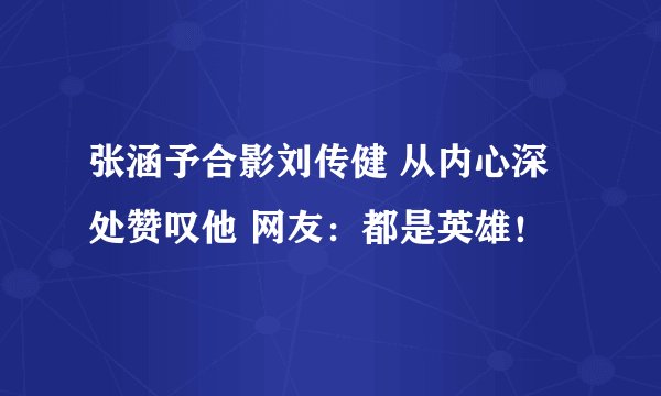 张涵予合影刘传健 从内心深处赞叹他 网友：都是英雄！