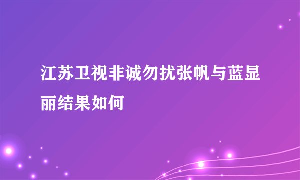 江苏卫视非诚勿扰张帆与蓝显丽结果如何