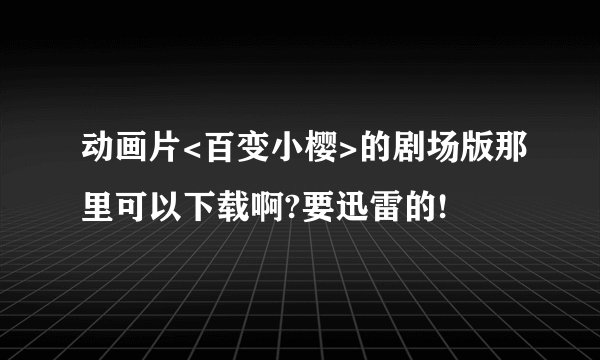 动画片<百变小樱>的剧场版那里可以下载啊?要迅雷的!
