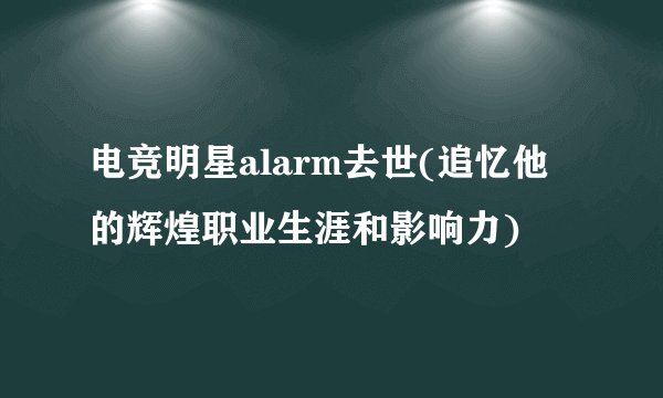 电竞明星alarm去世(追忆他的辉煌职业生涯和影响力)