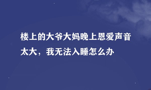 楼上的大爷大妈晚上恩爱声音太大，我无法入睡怎么办