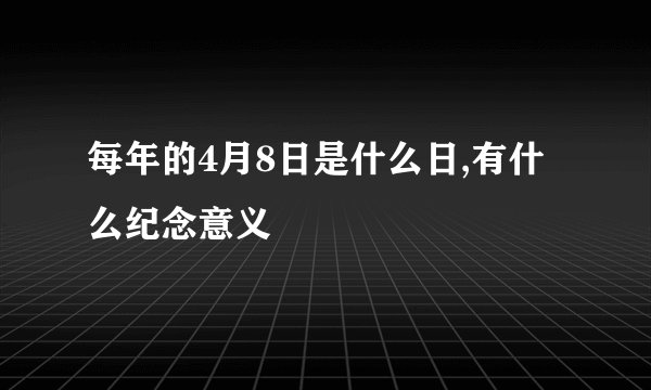 每年的4月8日是什么日,有什么纪念意义