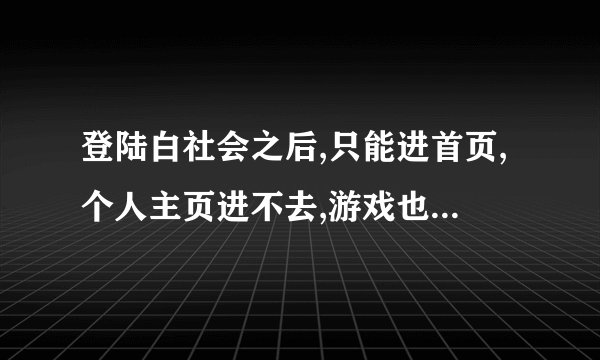 登陆白社会之后,只能进首页,个人主页进不去,游戏也进不去怎么办?