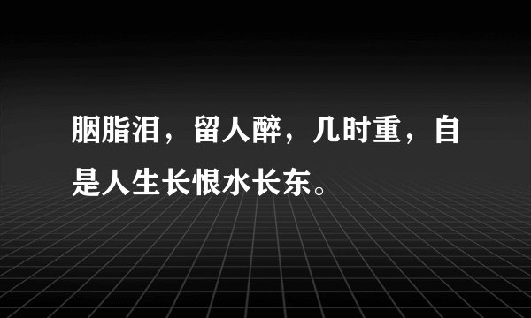 胭脂泪，留人醉，几时重，自是人生长恨水长东。