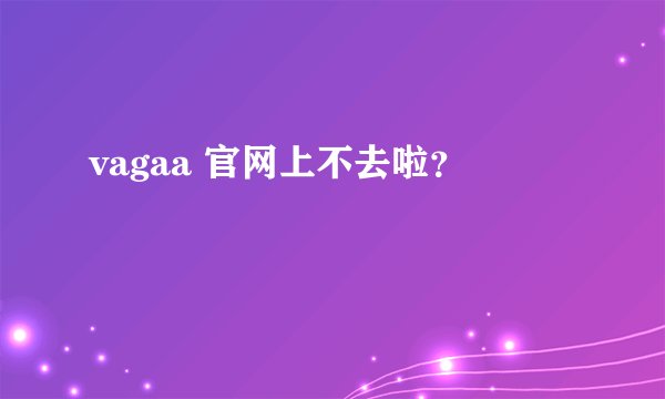 vagaa 官网上不去啦？
