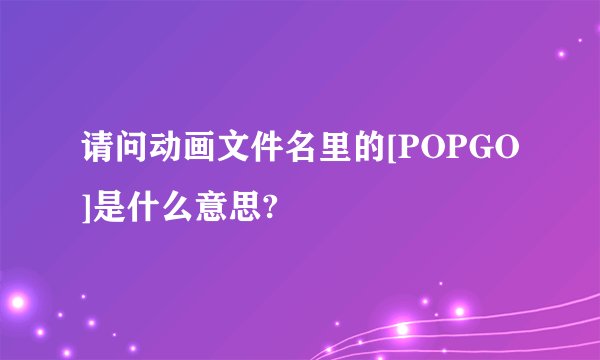 请问动画文件名里的[POPGO]是什么意思?