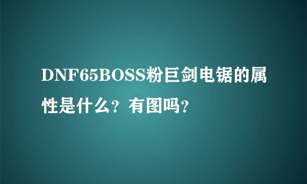 DNF65BOSS粉巨剑电锯的属性是什么？有图吗？
