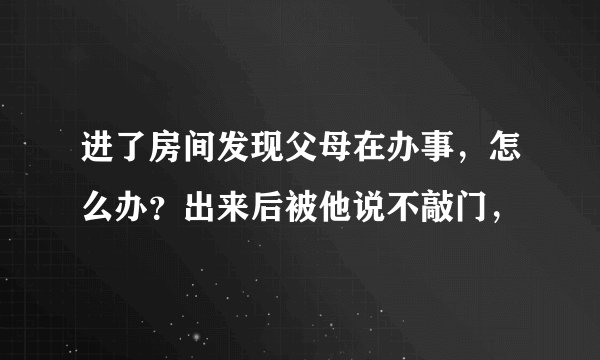 进了房间发现父母在办事，怎么办？出来后被他说不敲门，