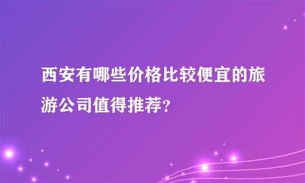 西安有哪些价格比较便宜的旅游公司值得推荐？