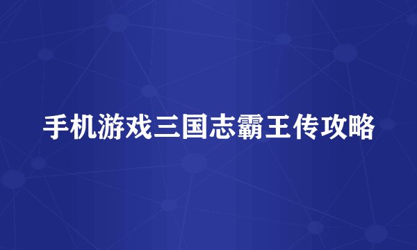 手机游戏三国志霸王传攻略