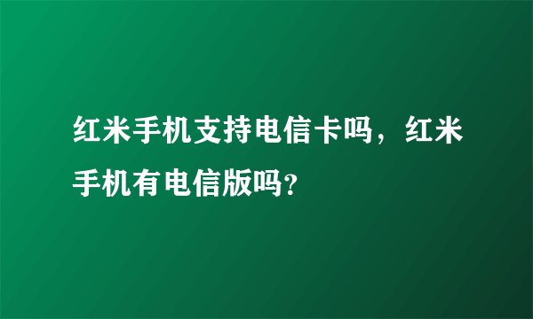 红米手机支持电信卡吗，红米手机有电信版吗？
