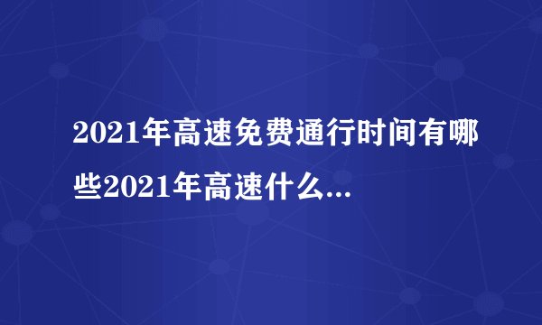 2021年高速免费通行时间有哪些2021年高速什么时候免费通行